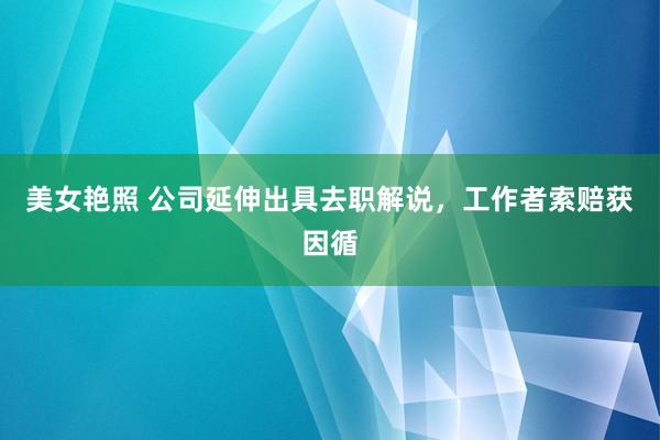 美女艳照 公司延伸出具去职解说，工作者索赔获因循