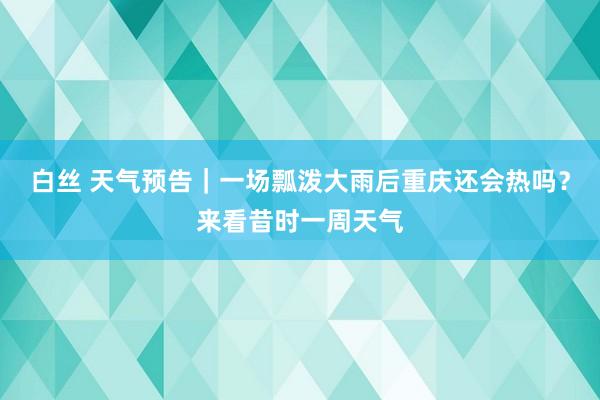 白丝 天气预告｜一场瓢泼大雨后重庆还会热吗？来看昔时一周天气