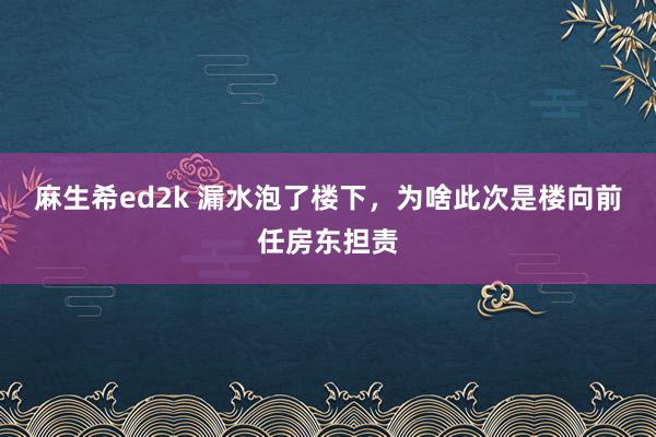 麻生希ed2k 漏水泡了楼下，为啥此次是楼向前任房东担责