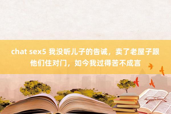 chat sex5 我没听儿子的告诫，卖了老屋子跟他们住对门，如今我过得苦不成言