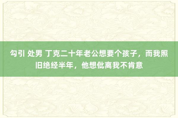 勾引 处男 丁克二十年老公想要个孩子，而我照旧绝经半年，他想仳离我不肯意