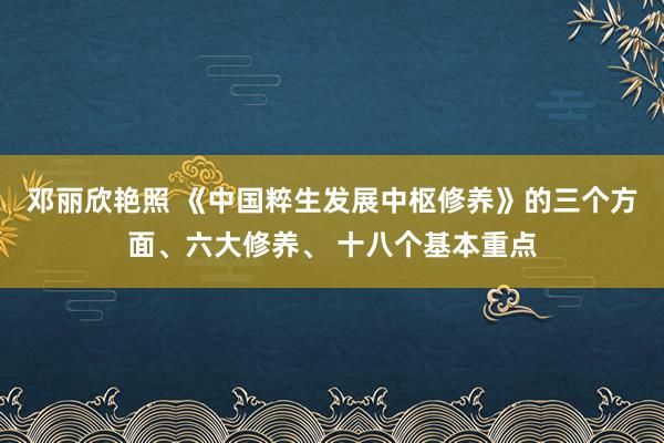 邓丽欣艳照 《中国粹生发展中枢修养》的三个方面、六大修养、 十八个基本重点