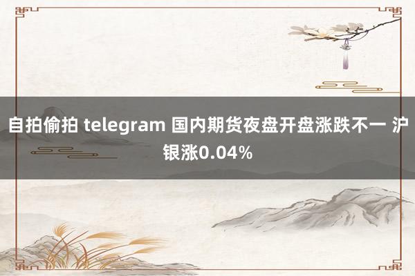 自拍偷拍 telegram 国内期货夜盘开盘涨跌不一 沪银涨0.04%