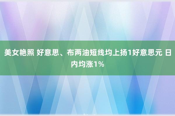 美女艳照 好意思、布两油短线均上扬1好意思元 日内均涨1%