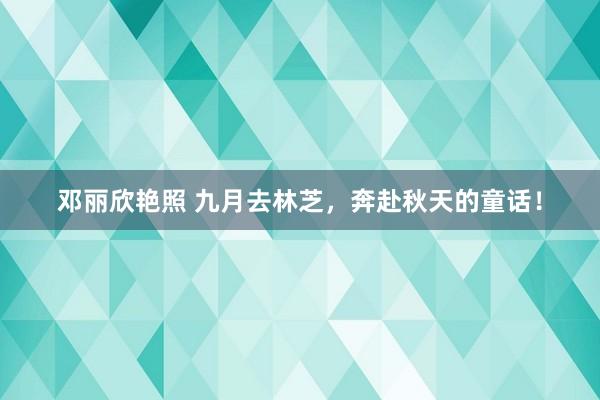 邓丽欣艳照 九月去林芝，奔赴秋天的童话！