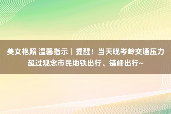 美女艳照 温馨指示｜提醒！当天晚岑岭交通压力超过观念市民地铁出行、错峰出行~