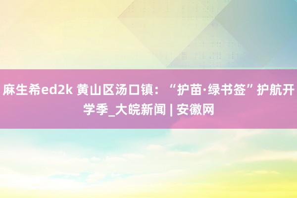 麻生希ed2k 黄山区汤口镇：“护苗·绿书签”护航开学季_大皖新闻 | 安徽网