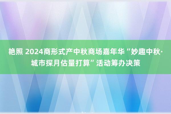 艳照 2024商形式产中秋商场嘉年华“妙趣中秋·城市探月估量打算”活动筹办决策