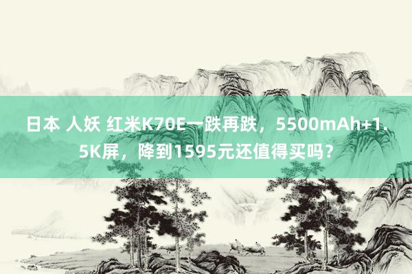 日本 人妖 红米K70E一跌再跌，5500mAh+1.5K屏，降到1595元还值得买吗？