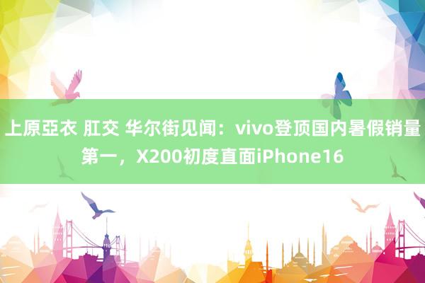 上原亞衣 肛交 华尔街见闻：vivo登顶国内暑假销量第一，X200初度直面iPhone16