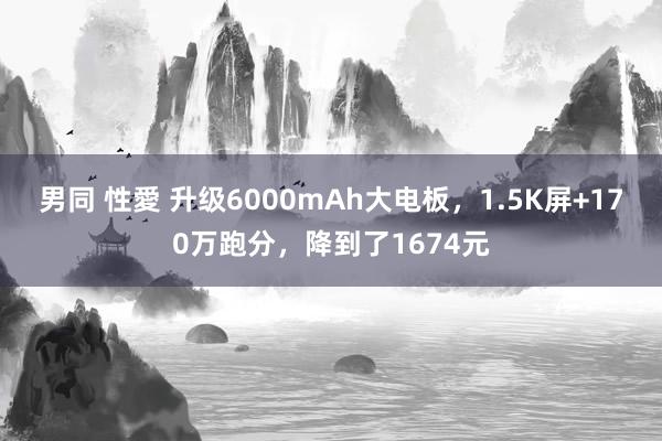 男同 性愛 升级6000mAh大电板，1.5K屏+170万跑分，降到了1674元