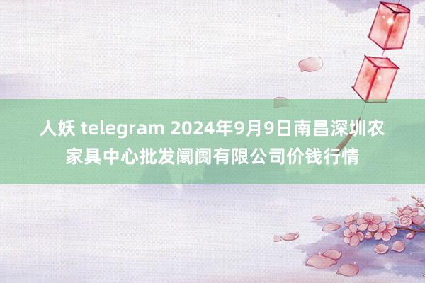 人妖 telegram 2024年9月9日南昌深圳农家具中心批发阛阓有限公司价钱行情