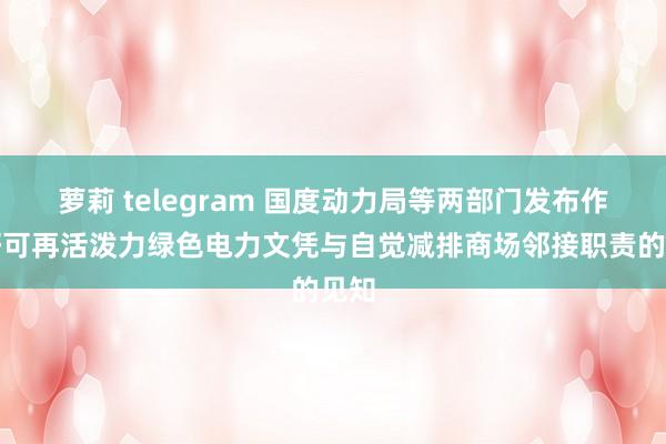 萝莉 telegram 国度动力局等两部门发布作念好可再活泼力绿色电力文凭与自觉减排商场邻接职责的见知