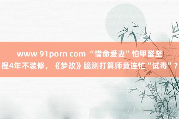 www 91porn com “惜命爱妻”怕甲醛坚捏4年不装修，《梦改》臆测打算师竟连忙“试毒”？