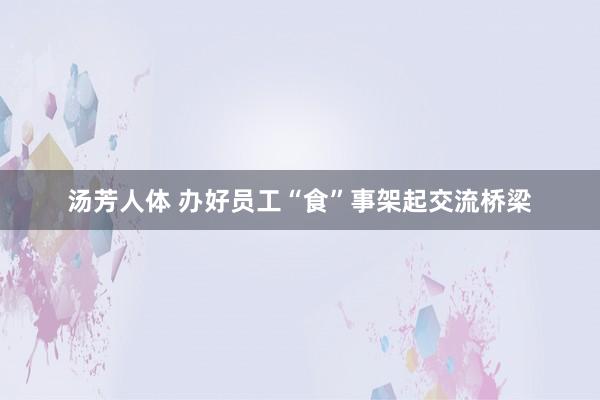 汤芳人体 办好员工“食”事架起交流桥梁