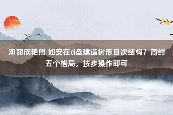 邓丽欣艳照 如安在d盘建造树形目次结构？简约五个格局，按步操作即可