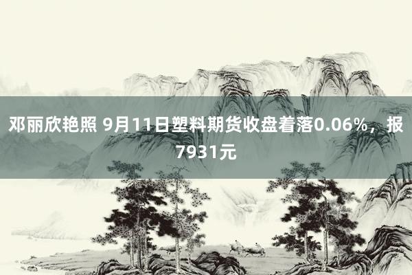 邓丽欣艳照 9月11日塑料期货收盘着落0.06%，报7931元