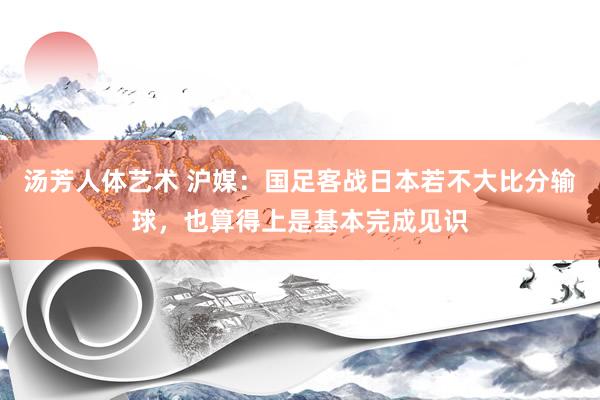 汤芳人体艺术 沪媒：国足客战日本若不大比分输球，也算得上是基本完成见识