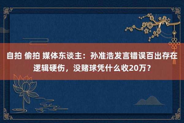 自拍 偷拍 媒体东谈主：孙准浩发言错误百出存在逻辑硬伤，没赌球凭什么收20万？