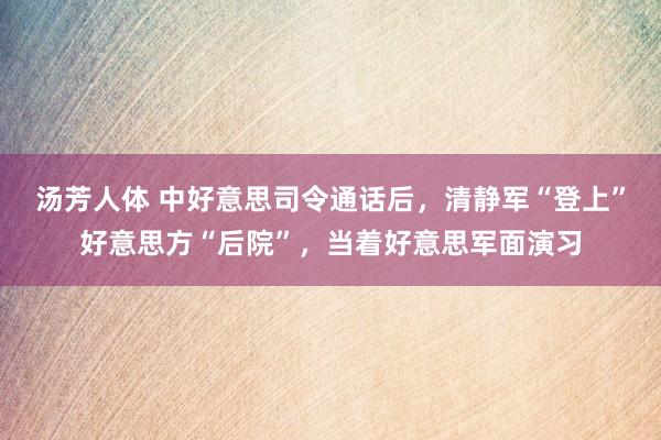 汤芳人体 中好意思司令通话后，清静军“登上”好意思方“后院”，当着好意思军面演习