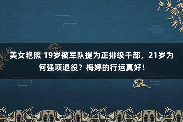 美女艳照 19岁被军队提为正排级干部，21岁为何强项退役？梅婷的行运真好！