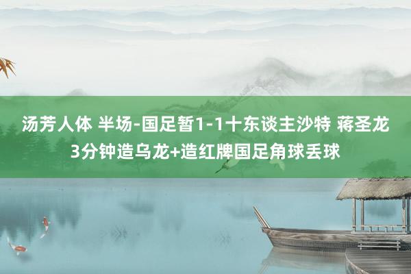 汤芳人体 半场-国足暂1-1十东谈主沙特 蒋圣龙3分钟造乌龙+造红牌国足角球丢球