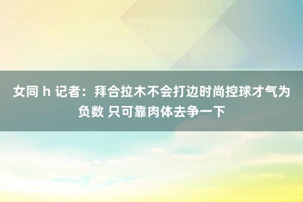 女同 h 记者：拜合拉木不会打边时尚控球才气为负数 只可靠肉体去争一下