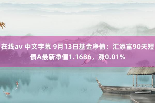 在线av 中文字幕 9月13日基金净值：汇添富90天短债A最新净值1.1686，涨0.01%