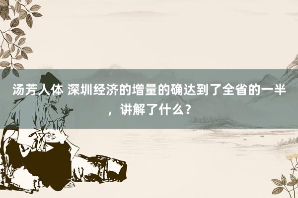 汤芳人体 深圳经济的增量的确达到了全省的一半，讲解了什么？