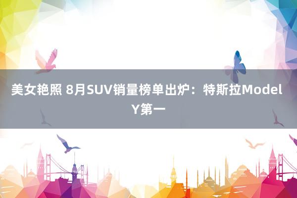 美女艳照 8月SUV销量榜单出炉：特斯拉Model Y第一