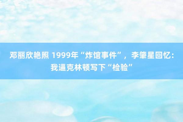 邓丽欣艳照 1999年“炸馆事件”，李肇星回忆：我逼克林顿写下“检验”