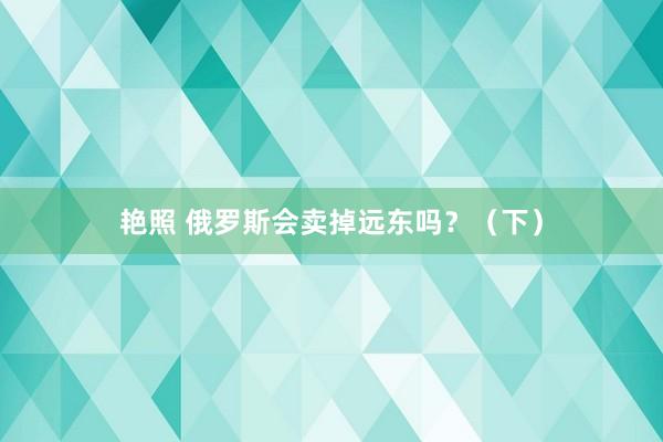 艳照 俄罗斯会卖掉远东吗？（下）