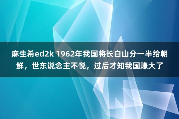 麻生希ed2k 1962年我国将长白山分一半给朝鲜，世东说念主不悦，过后才知我国赚大了