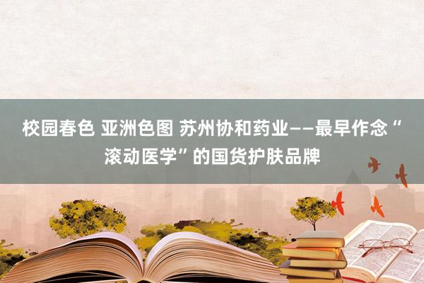 校园春色 亚洲色图 苏州协和药业——最早作念“滚动医学”的国货护肤品牌