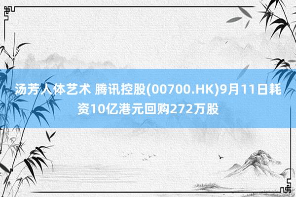 汤芳人体艺术 腾讯控股(00700.HK)9月11日耗资10亿港元回购272万股