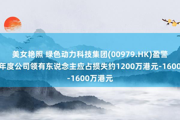 美女艳照 绿色动力科技集团(00979.HK)盈警：瞻望年度公司领有东说念主应占损失约1200万港元-1600万港元