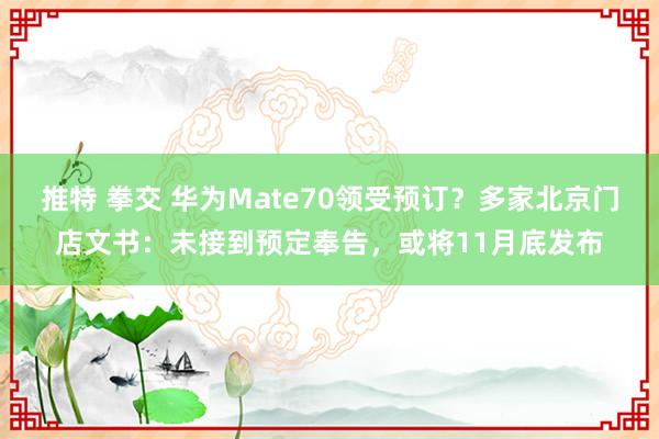 推特 拳交 华为Mate70领受预订？多家北京门店文书：未接到预定奉告，或将11月底发布