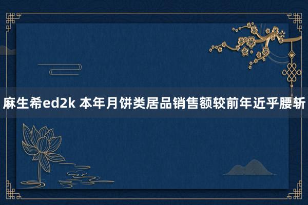 麻生希ed2k 本年月饼类居品销售额较前年近乎腰斩