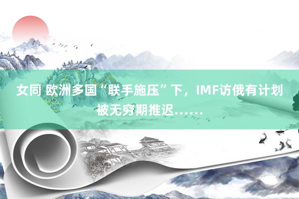 女同 欧洲多国“联手施压”下，IMF访俄有计划被无穷期推迟……