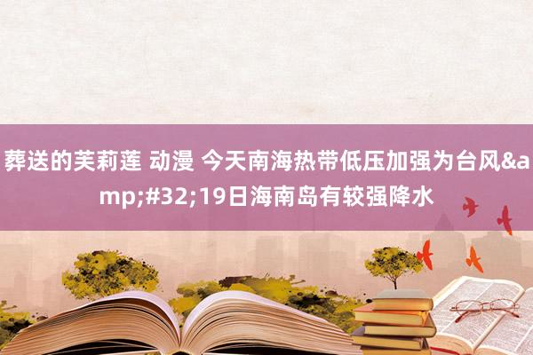 葬送的芙莉莲 动漫 今天南海热带低压加强为台风&#32;19日海南岛有较强降水