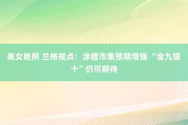 美女艳照 兰格视点：涂镀市集预期增强 “金九银十”仍可期待