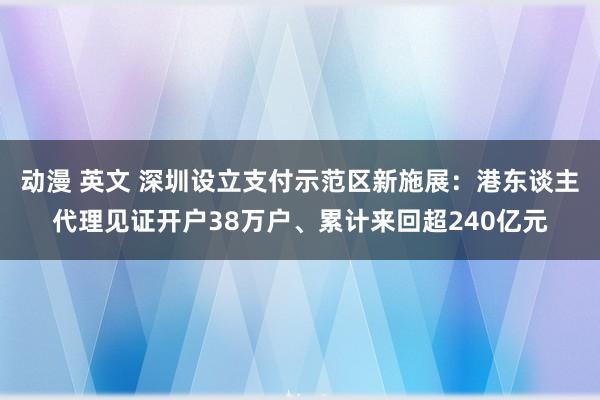 动漫 英文 深圳设立支付示范区新施展：港东谈主代理见证开户38万户、累计来回超240亿元