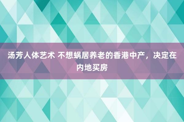 汤芳人体艺术 不想蜗居养老的香港中产，决定在内地买房