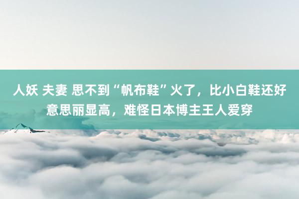 人妖 夫妻 思不到“帆布鞋”火了，比小白鞋还好意思丽显高，难怪日本博主王人爱穿