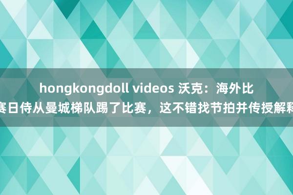 hongkongdoll videos 沃克：海外比赛日侍从曼城梯队踢了比赛，这不错找节拍并传授解释