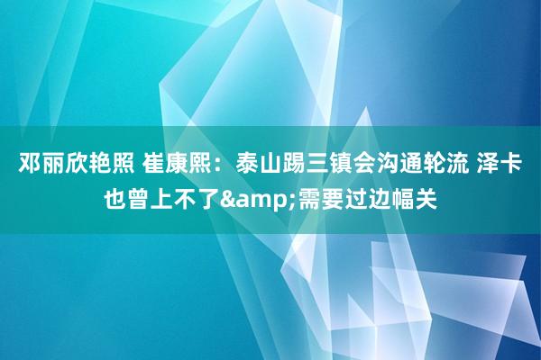 邓丽欣艳照 崔康熙：泰山踢三镇会沟通轮流 泽卡也曾上不了&需要过边幅关