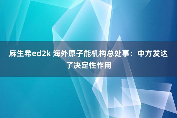 麻生希ed2k 海外原子能机构总处事：中方发达了决定性作用