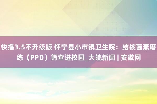 快播3.5不升级版 怀宁县小市镇卫生院：结核菌素磨练（PPD）筛查进校园_大皖新闻 | 安徽网