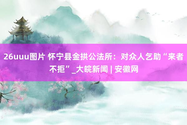 26uuu图片 怀宁县金拱公法所：对众人乞助“来者不拒”_大皖新闻 | 安徽网