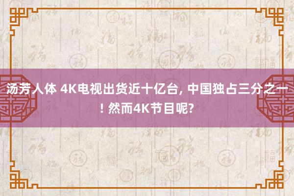 汤芳人体 4K电视出货近十亿台， 中国独占三分之一! 然而4K节目呢?